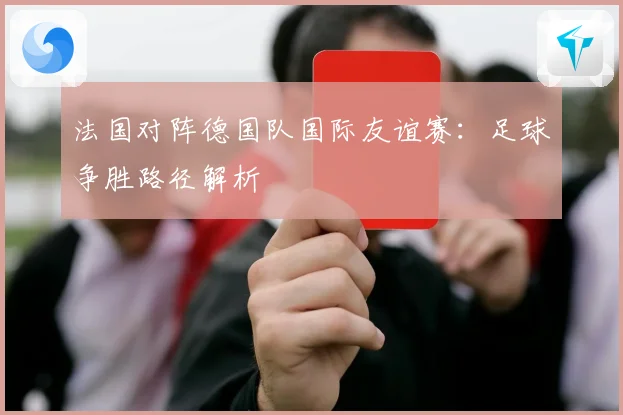 法国对阵德国队国际友谊赛：足球争胜路径解析