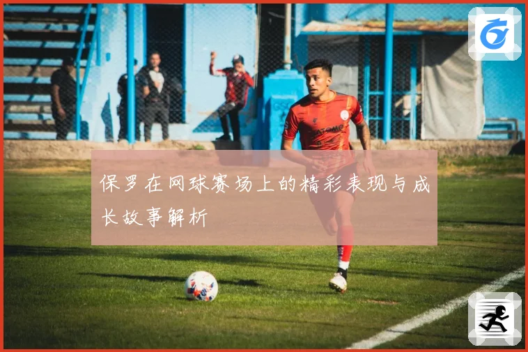 保罗在网球赛场上的精彩表现与成长故事解析