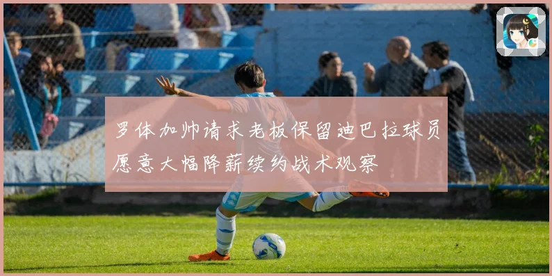 罗体加帅请求老板保留迪巴拉球员愿意大幅降薪续约战术观察