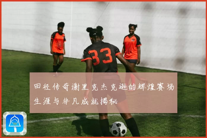 田径传奇谢里克杰克逊的辉煌赛场生涯与非凡成就揭秘