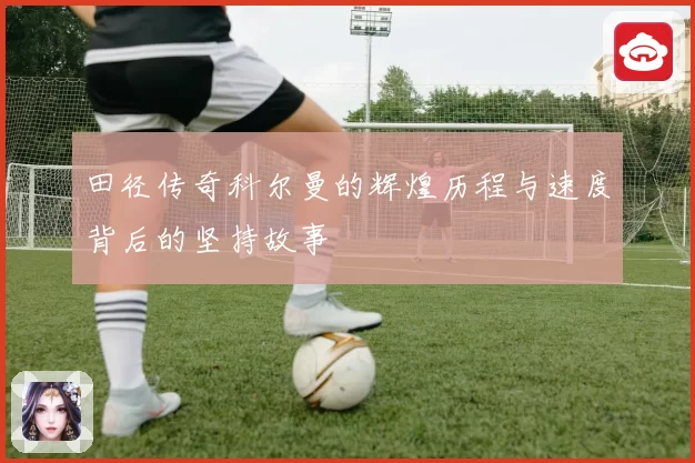 田径传奇科尔曼的辉煌历程与速度背后的坚持故事
