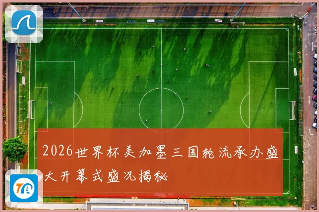 2026世界杯美加墨三国轮流承办盛大开幕式盛况揭秘