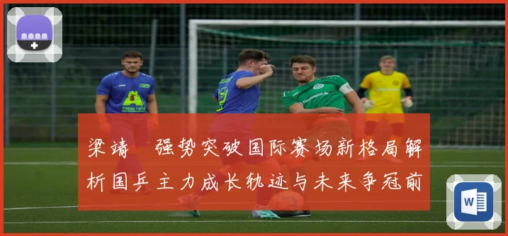 梁靖崑强势突破国际赛场新格局解析国乒主力成长轨迹与未来争冠前景