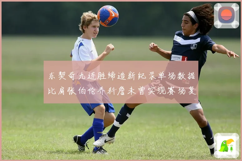 东契奇九连胜缔造新纪录单场数据比肩张伯伦乔科詹未曾实现赛场复盘