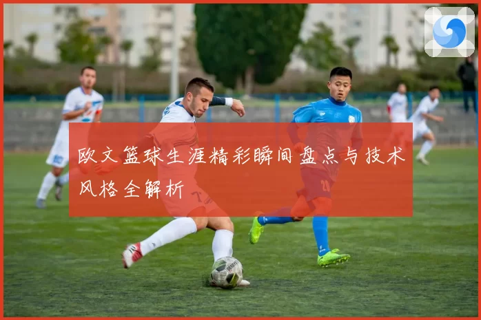 欧文篮球生涯精彩瞬间盘点与技术风格全解析