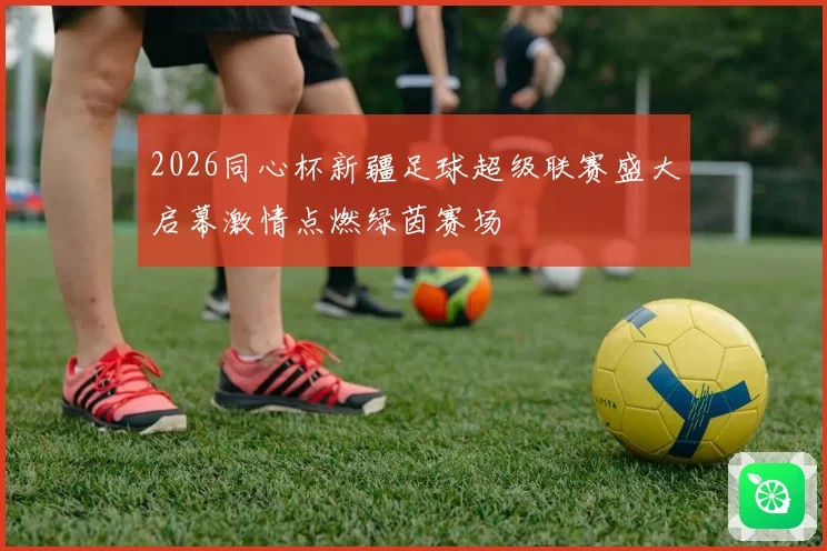 2026同心杯新疆足球超级联赛盛大启幕激情点燃绿茵赛场