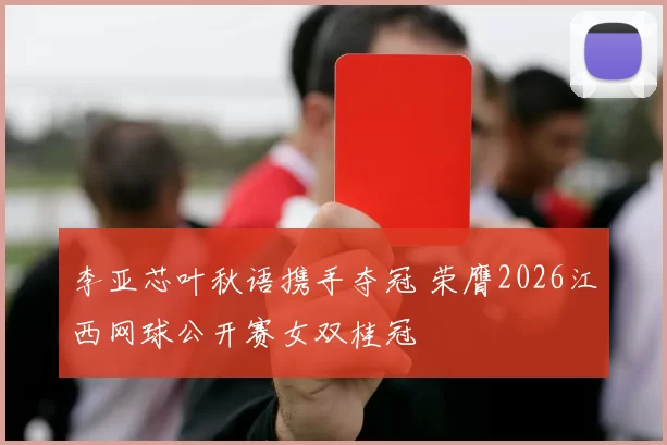 李亚芯叶秋语携手夺冠 荣膺2026江西网球公开赛女双桂冠