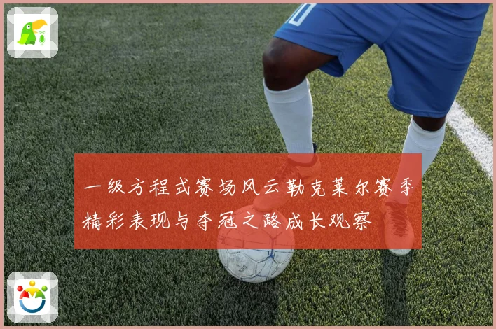 一级方程式赛场风云勒克莱尔赛季精彩表现与夺冠之路成长观察