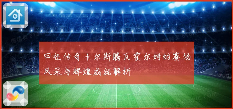 田径传奇卡尔斯腾瓦霍尔姆的赛场风采与辉煌成就解析