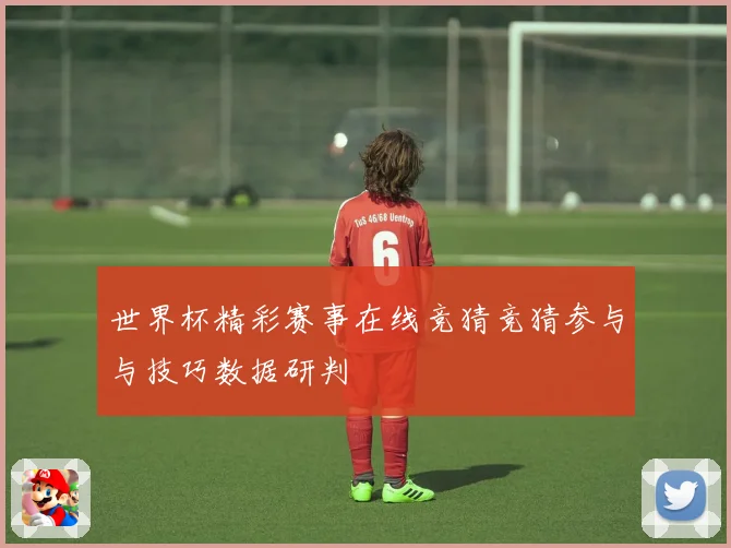 世界杯精彩赛事在线竞猜竞猜参与与技巧数据研判