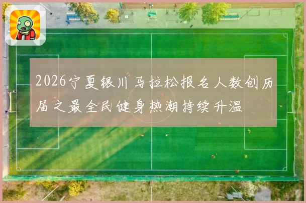 2026宁夏银川马拉松报名人数创历届之最全民健身热潮持续升温