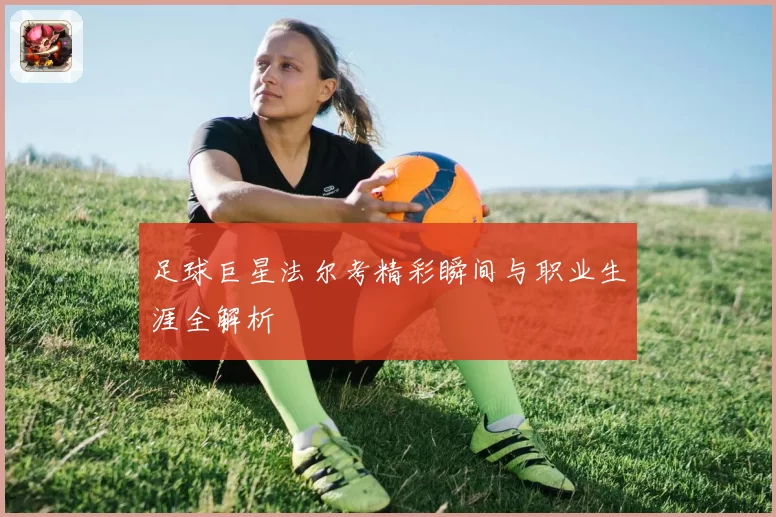 足球巨星法尔考精彩瞬间与职业生涯全解析