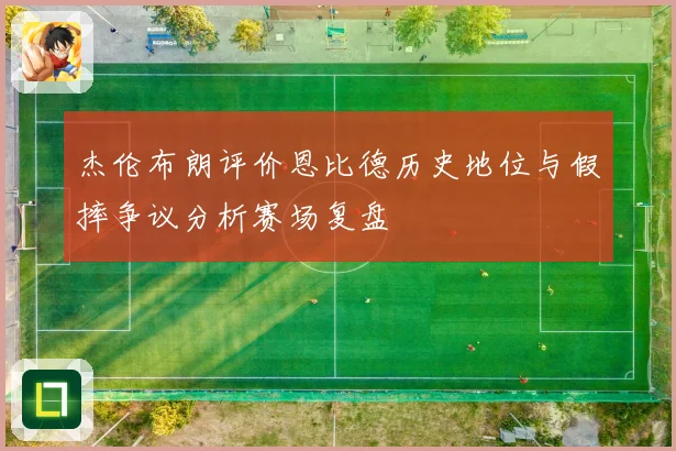 杰伦布朗评价恩比德历史地位与假摔争议分析赛场复盘