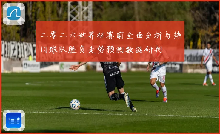 二零二六世界杯赛前全面分析与热门球队胜负走势预测数据研判