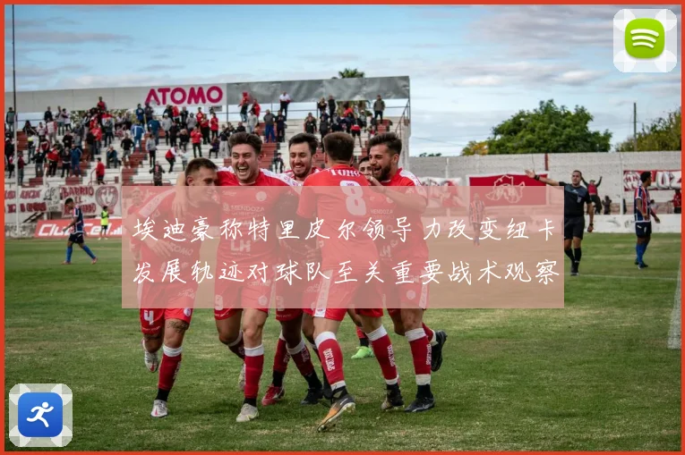 埃迪豪称特里皮尔领导力改变纽卡发展轨迹对球队至关重要战术观察
