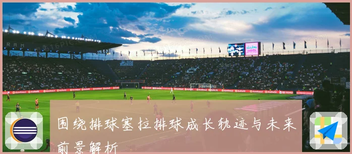 围绕排球塞拉排球成长轨迹与未来前景解析