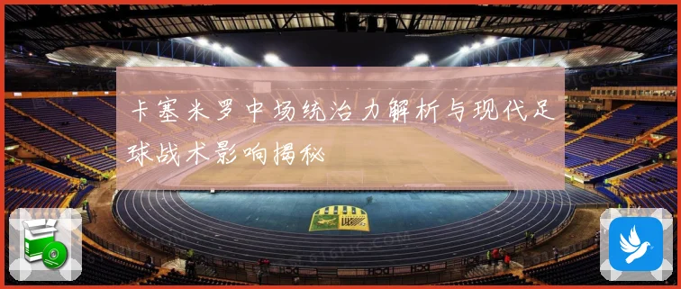 卡塞米罗中场统治力解析与现代足球战术影响揭秘