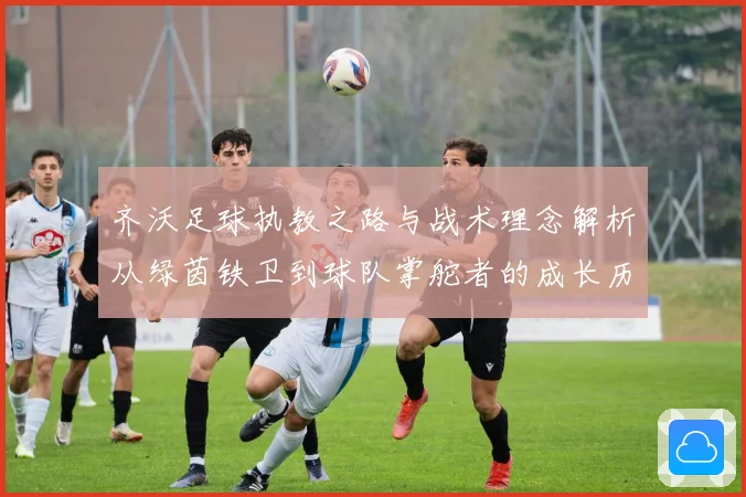 齐沃足球执教之路与战术理念解析从绿茵铁卫到球队掌舵者的成长历程