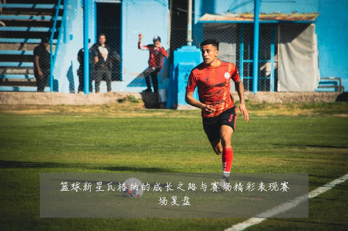 篮球新星瓦格纳的成长之路与赛场精彩表现赛场复盘