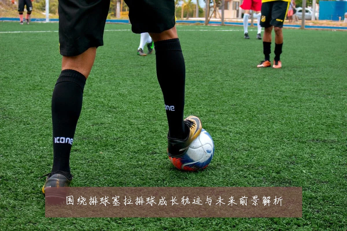 围绕排球塞拉排球成长轨迹与未来前景解析