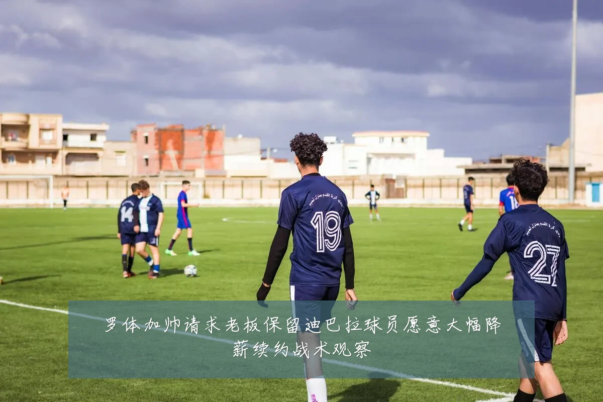 罗体加帅请求老板保留迪巴拉球员愿意大幅降薪续约战术观察