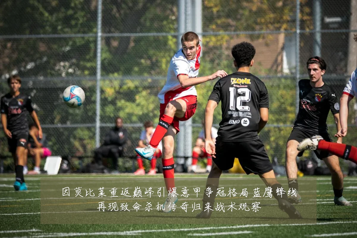 因莫比莱重返巅峰引爆意甲争冠格局蓝鹰锋线再现致命杀机传奇归来战术观察