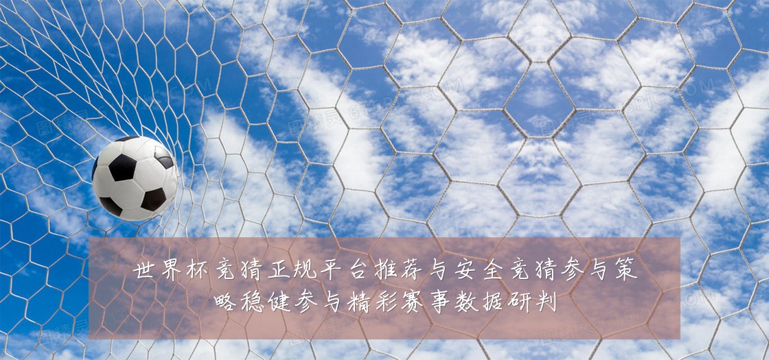 世界杯竞猜正规平台推荐与安全竞猜参与策略稳健参与精彩赛事数据研判