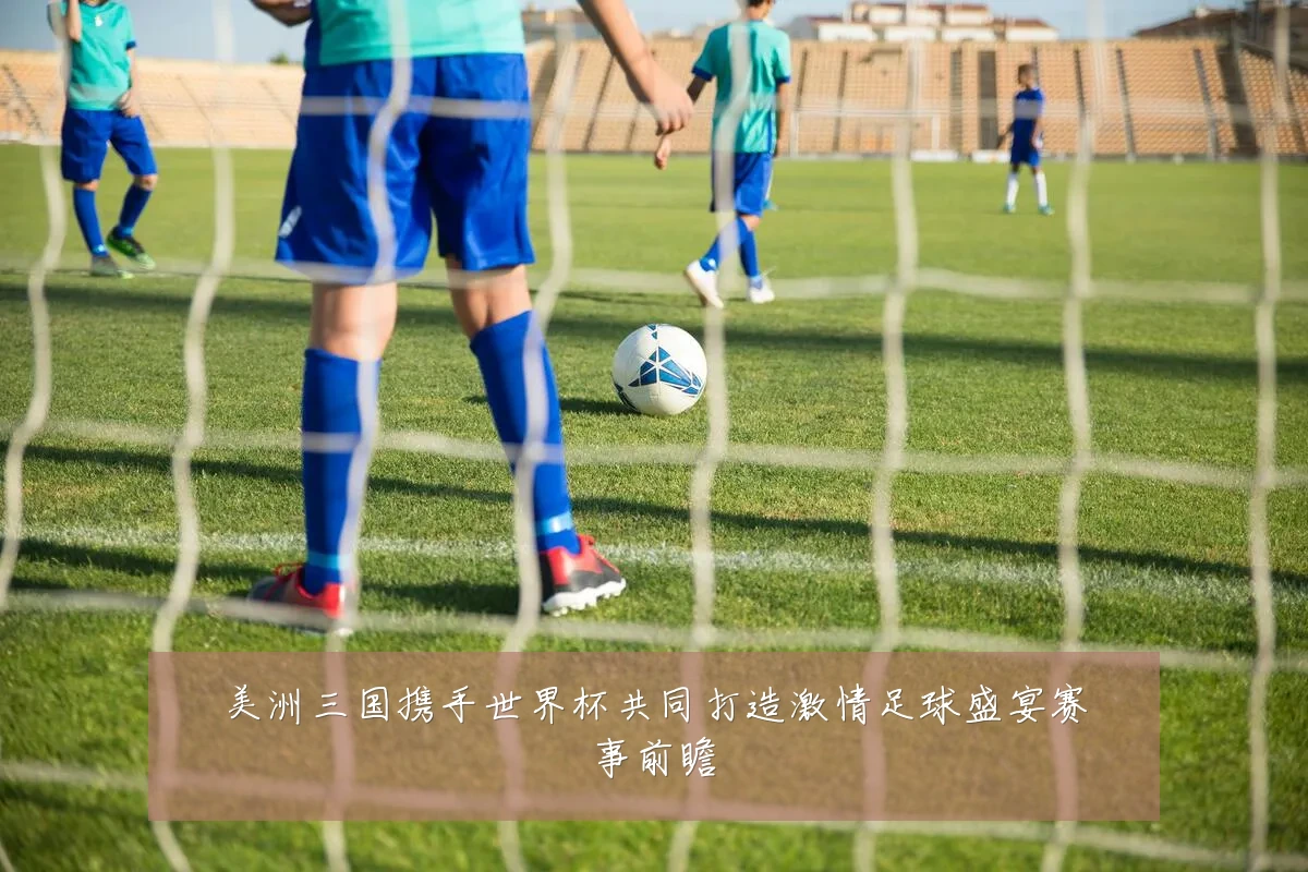 美洲三国携手世界杯共同打造激情足球盛宴赛事前瞻