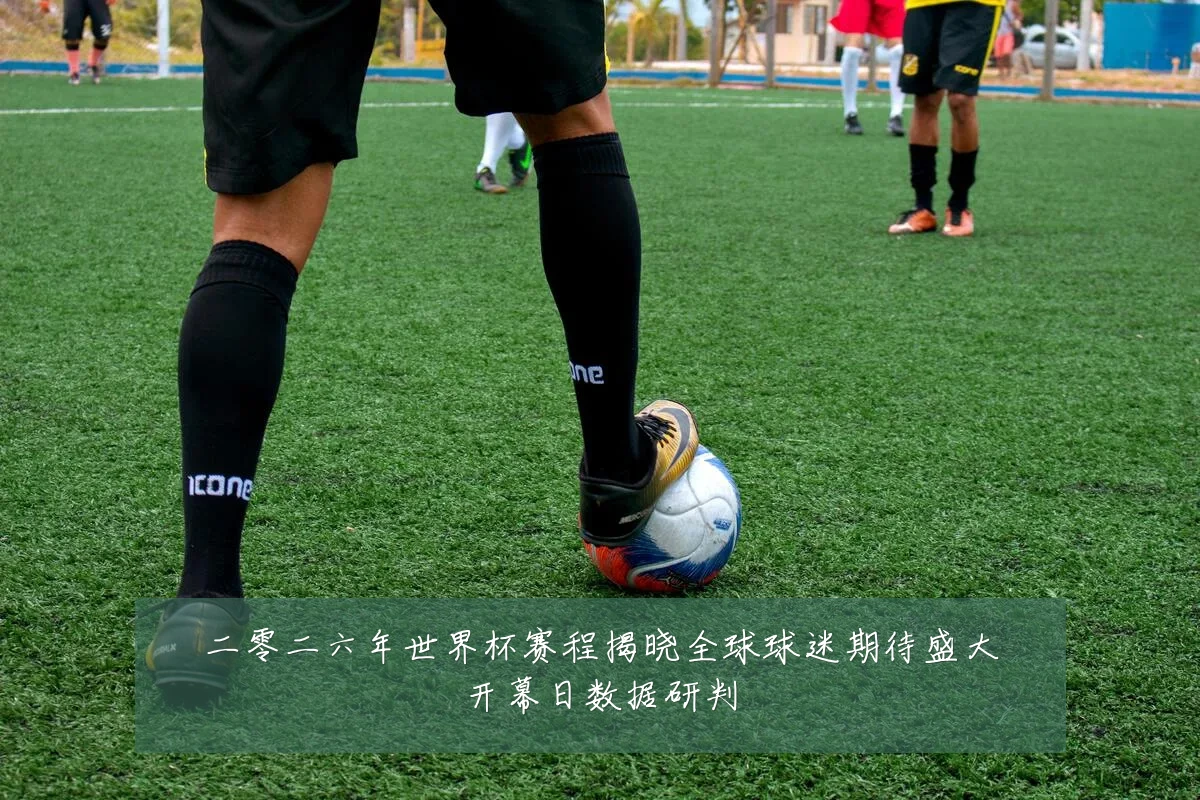二零二六年世界杯赛程揭晓全球球迷期待盛大开幕日数据研判