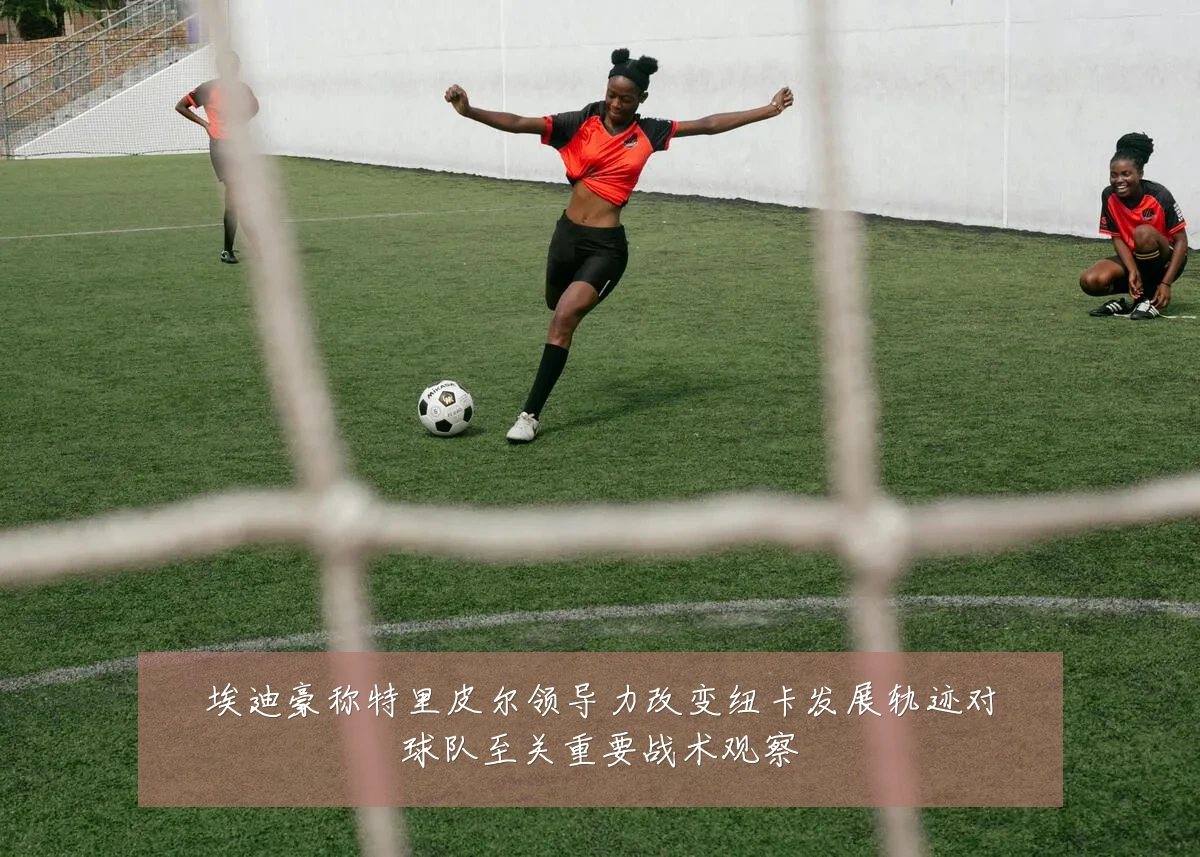 埃迪豪称特里皮尔领导力改变纽卡发展轨迹对球队至关重要战术观察