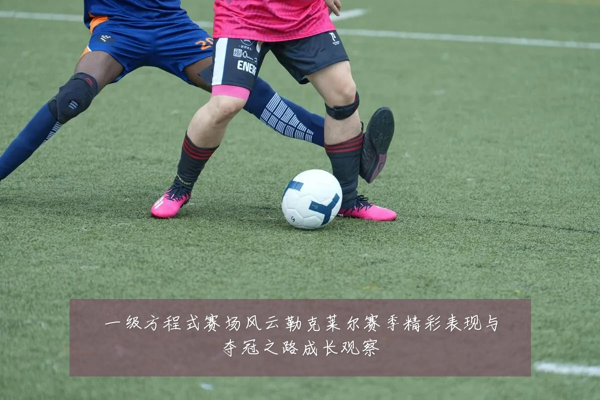 一级方程式赛场风云勒克莱尔赛季精彩表现与夺冠之路成长观察