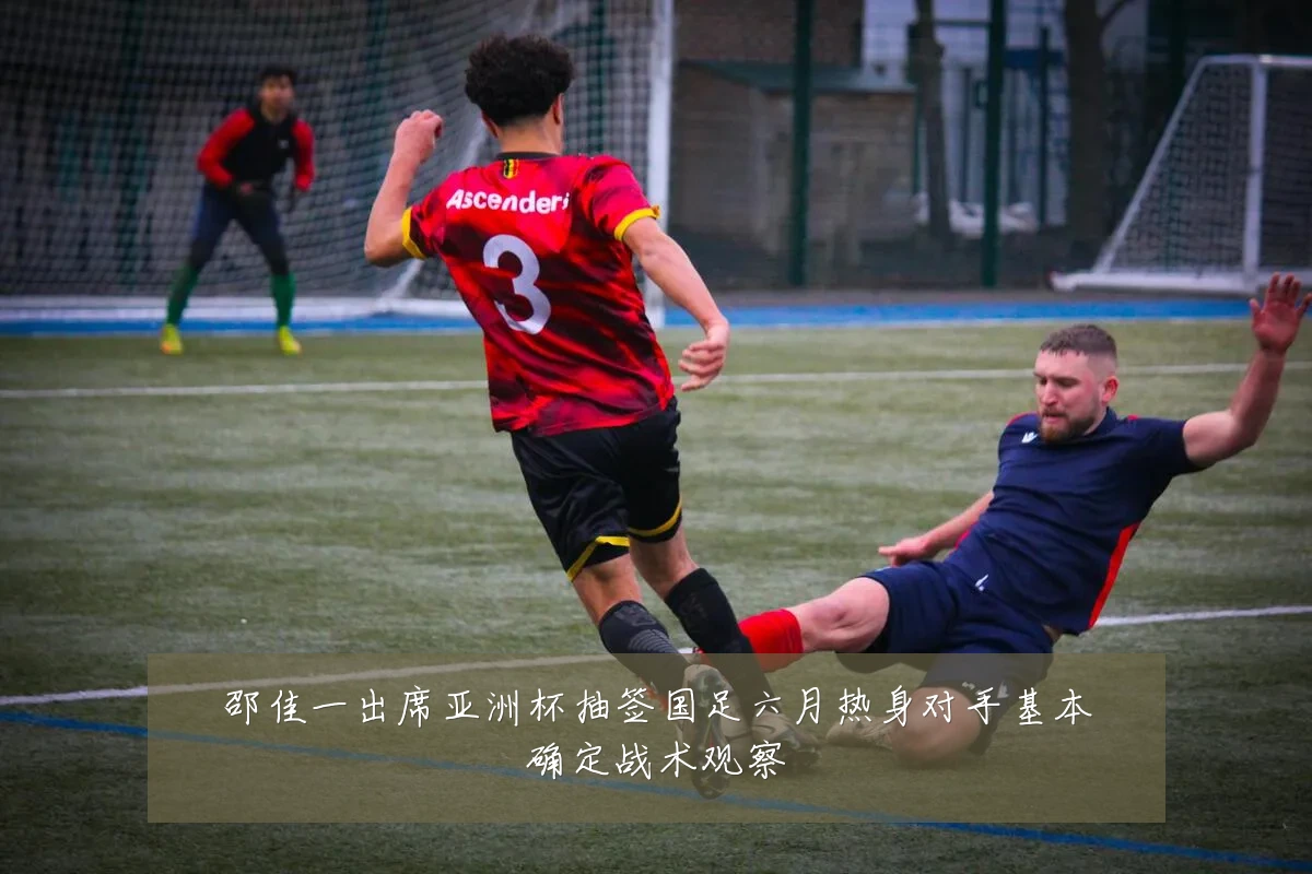 邵佳一出席亚洲杯抽签国足六月热身对手基本确定战术观察
