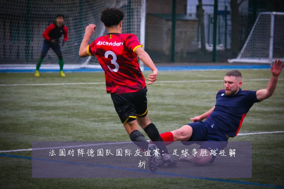 法国对阵德国队国际友谊赛:足球争胜路径解析