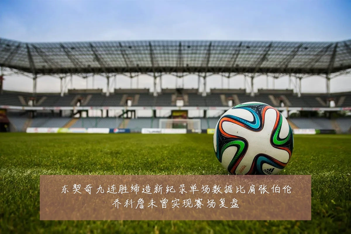 东契奇九连胜缔造新纪录单场数据比肩张伯伦乔科詹未曾实现赛场复盘